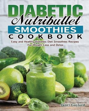 Diabetic Nutribullet Smoothies Cookbook: Easy and Healthy Diabetes Diet Smoothies Recipes For Weight Loss and Detox by Janet Gaylord 9781649847645