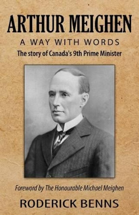 Arthur Meighen: A Way with Words: The Story of Canada's 9th Prime Minister by Roderick Benns 9781539538158