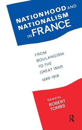 Nationhood and Nationalism in France: From Boulangism to the Great War 1889-1918 by Robert Tombs