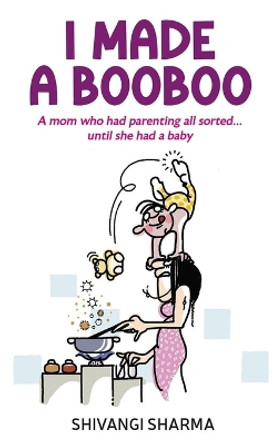 I made a booboo: A mom who had parenting all sorted...until she had a baby by Shivangi Sharma 9781077230262