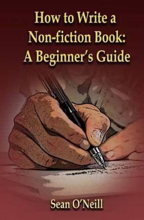 How to Write a Non-fiction Book: A Beginner's Guide by Sean O'Neill 9781511853491