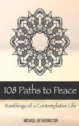 108 Paths to Peace: Ramblings of a Contemplative Life by Michael Hetherington 9781511875462