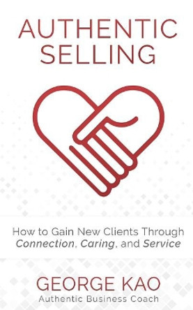 Authentic Selling: How to Gain New Clients Through Connection, Caring, and Service by George Kao 9781729422458