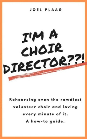 I'm a Choir Director !: Rehearsing even the rowdiest volunteer choir and loving every minute of it. by Joel F Plaag 9780578678771