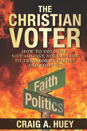 The Christian Voter: How to Vote For, Not Against, Your Values to Transform Culture and Politics by Craig A Huey 9798355369255