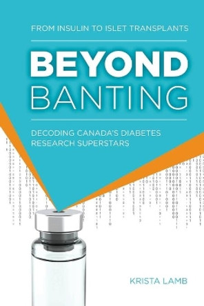 Beyond Banting: From Insulin to Islet Transplants, Decoding Canada's Diabetes Research Superstars by Krista Lamb 9781772442120