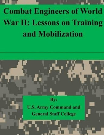 Combat Engineers of World War II: Lessons on Training and Mobilization by U S Army Command and General Staff Coll 9781511615457