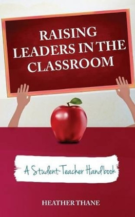Raising Leaders in The Classroom: A Student-Teacher Handbook by Heather Thane 9781927579121