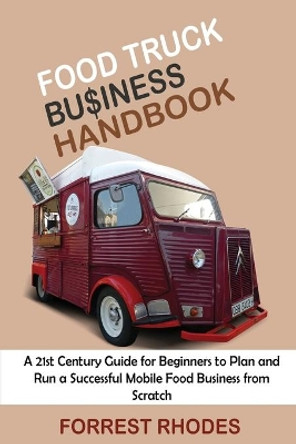 Food Truck Business Handbook: A 21st Century Guide for Beginners to Plan and Run a Successful Mobile Food Business from Scratch by Forrest Rhodes 9781952597992
