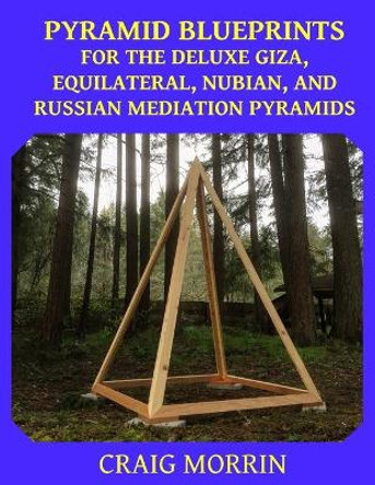 Pyramid Blueprints for the Deluxe Giza, Equilateral, Nubian and Russian Meditation Pyramids by Craig Morrin 9781657346154