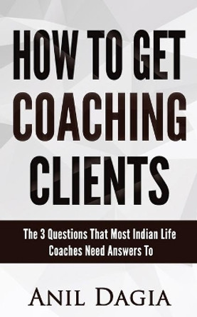 How to get coaching clients: The 3 Questions That Most Indian Life Coaches Need Answers To by Anil Dagia 9781973237303