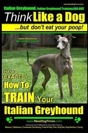 Italian Greyhound, Italian Greyhound Training AAA AKC: -Think Like a Dog But Don't Eat Your Poop! - Italian Greyhound Breed Expert Training -: Here's EXACTLY How To TRAIN Your Italian Greyhound by Paul Allen Pearce 9781502876287