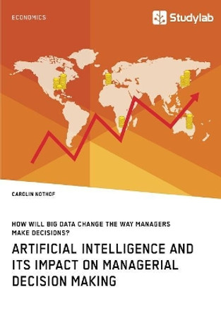 How will Big Data change the way managers make decisions? Artificial intelligence and its impact on managerial decision making by Carolin Nothof 9783960954873