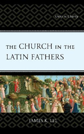 The Church in the Latin Fathers: Unity in Charity by James K. Lee 9781978706873