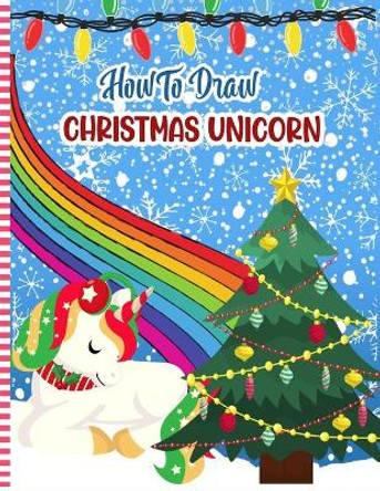 How To Draw Christmas Unicorn: Christmas Activity Book for Kids - a Fun Illustrations to Practice & Learn Doodling & Drawing Skills .. Cute Xmas Gift Idea For Children by Snowfun Press 9798565938203