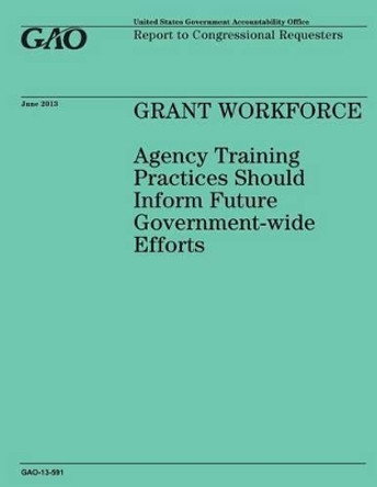 GRANT WORKFORCE Agency Training Practices Should Inform Future Government-wide Efforts by Government Accountability Office 9781503215368