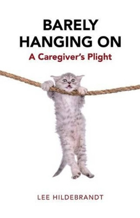 Barely Hanging on: A Caregiver's Plight by Lee Hildebrandt 9781504360500