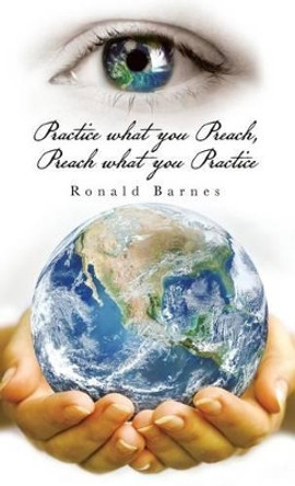 Practice What You Preach, Preach What You Practice by Ronald Barnes 9781504368506