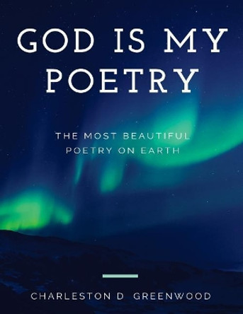 God Is My Poetry: God Is My Poetry by Charleston D Greenwood 9781545528266