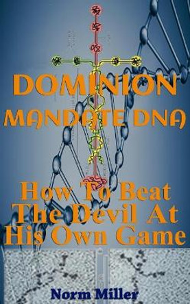 Dominion Mandate DNA: How To Beat The Devil At His Own Game by Norm Miller 9781545568255