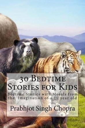 30 Bedtime Stories for Kids: Bedtime Stories with Morals from the Imagination of a 10 Year Old by Prabhjot Singh Chopra 9781523793129