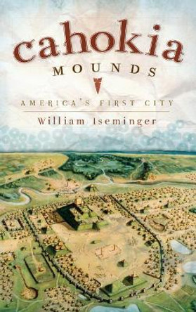 Cahokia Mounds: America's First City by William Iseminger 9781540220271