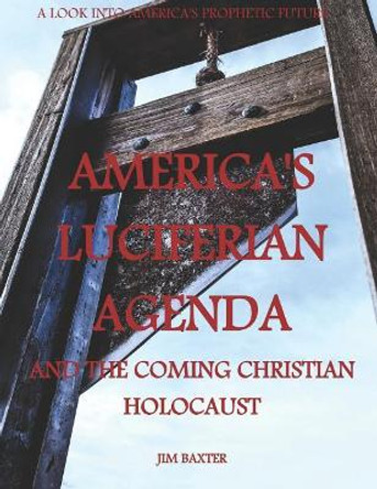 Americas Luciferian Agenda and the coming Christian Holocaust by Jim Baxter 9781973300403