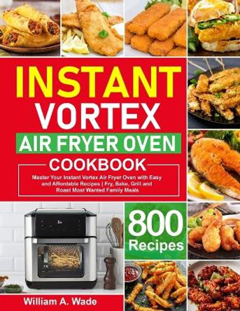 Instant Vortex Air Fryer Oven Cookbook: Master Your Instant Vortex Air Fryer Oven with 800 Easy and Affordable Recipes - Fry, Bake, Grill and Roast Most Wanted Family Meals by William A Wade 9798594268548