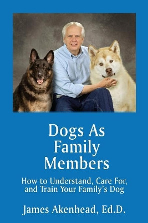 Dogs As Family Members: How to Understand, Care For, and Train Your Family's Dog by James Akenhead 9781771433686
