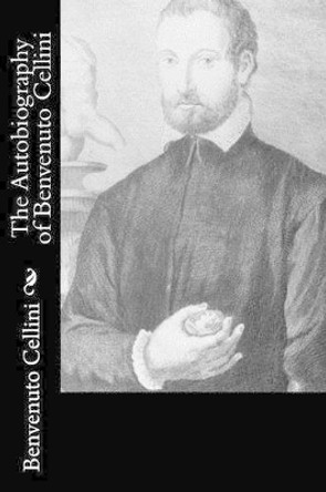 The Autobiography of Benvenuto Cellini by Benvenuto Cellini 9781522726487