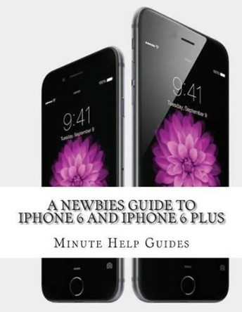 A Newbies Guide to iPhone 6 and iPhone 6 Plus: The Unofficial Handbook to iPhone and iOS 8 (Includes iPhone 4s, and iPhone 5, 5s, 5c) by Minute Help Guides 9781502547002