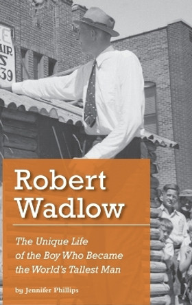 Robert Wadlow: The Unique Life of the Boy Who Became the World's Tallest Man by Jennifer J Phillips 9781734233612