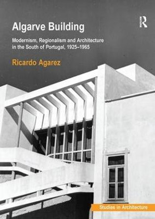 Algarve Building: Modernism, Regionalism and Architecture in the South of Portugal, 1925-1965 by Dr. Ricardo Agarez