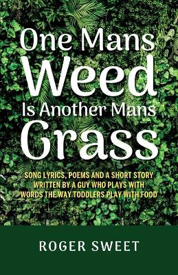 One Mans Weed Is Another Mans Grass, Song lyrics, poems and a short story written by a guy who plays with words the way toddlers play with food by Roger Sweet 9789655788136