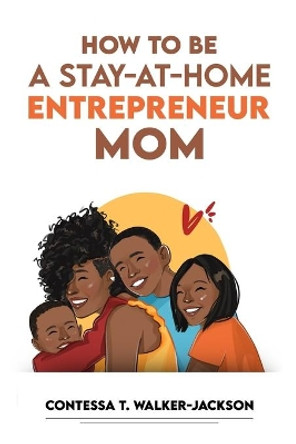 How To Be A Stay-At-Home Entrepreneur Mom by Contessa T Walker-Jackson 9798672073361