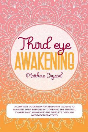 Third Eye Awakening: A complete guidebook for beginners looking to manifest their energies into opening the spiritual chakras and awakening the third eye through meditation practices by Matthew Crystal 9798674605959