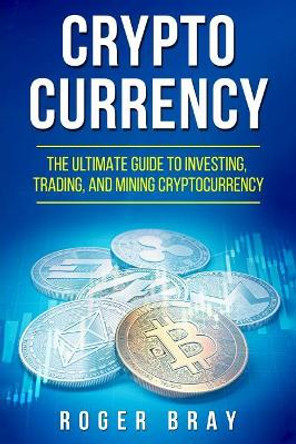 Cryptocurrency: The Ultimate Guide to Investing, Trading, and Mining Cryptocurrency by Roger Bray 9781978207714