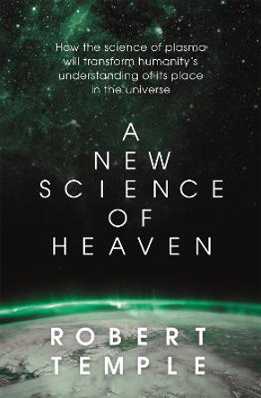 A New Science of Heaven: How the new science of plasma physics is shedding light on spiritual experience by Robert Temple