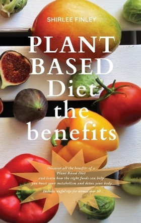 Plant Based Diet - The Benefits: Discover all the benefits of a Plant Based Diet and learn how the right foods can help you boost your metabolism and detox your body. Includes useful tips for women over 50 by Shirlee Finley 9781914599675