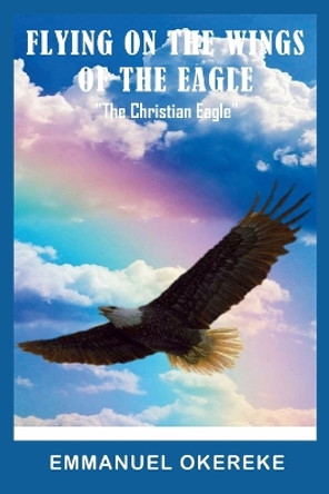 Flying on the Wings of the Eagle: The Christian Eagle by Emmanuel Okereke 9781734901405