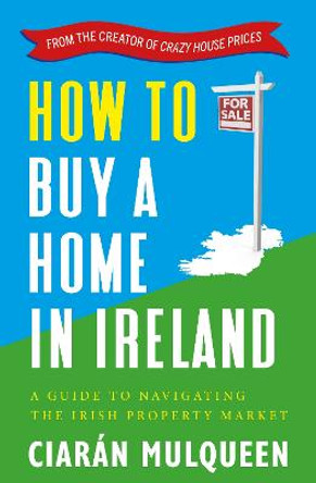 How to Buy a Home in Ireland: A Guide to Navigating the Irish Property Market by Ciarán Mulqueen