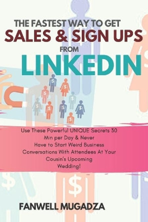 The Fastest Way To Get Sales & Sign Ups From Linkedin: Use These Powerful UNIQUE Secrets 30 Min per Day & Never Have to Start Weird Business &quot;Convos&quot; With Attendees At Your Cousin's Upcoming Wedding! by Fanwell Mugadza 9781694089052