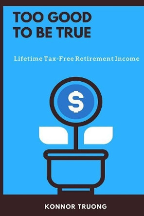 Too Good To Be True: Lifetime Tax-Free Retirement Income by Konnor Truong 9781717560452