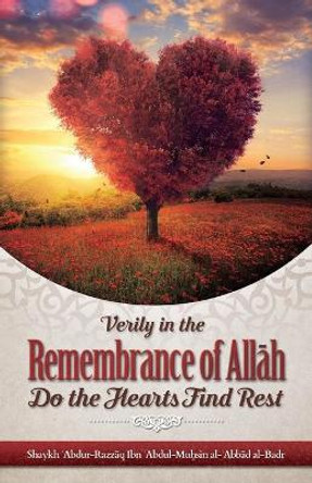 Verily in the Remembrance of All&#256;h Do the Hearts Find Rest by Shaykh Abdur Razzaaq Bin Abdul Al Badr 9781640074422