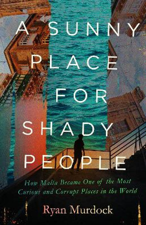 A Sunny Place for Shady People: How Malta Became One of the Most Curious and Corrupt Places in the World by Ryan Murdock 9781595342942