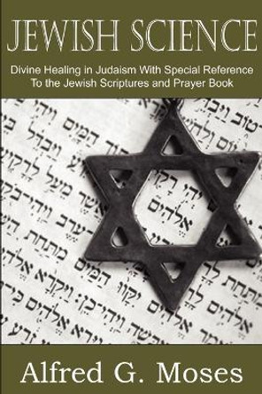 Jewish Science, Divine Healing in Judaism with Special Reference to the Jewish Scriptures and Prayer Book by Alfred Moses 9781612032788