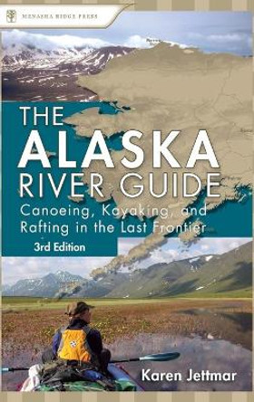 Alaska River Guide: Canoeing, Kayaking, and Rafting in the Last Frontier by Karen Jettmar 9781634042482