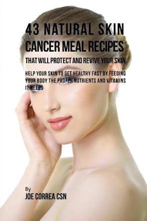 43 Natural Skin Cancer Meal Recipes That Will Protect and Revive Your Skin: Help Your Skin to Get Healthy Fast by Feeding Your Body the Proper Nutrients and Vitamins It Needs by Joe Correa 9781635311730