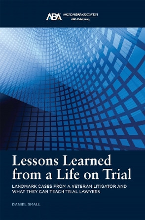 Lessons Learned from a Life on Trial: Landmark Cases from a Veteran Litigator and What They Can Teach Trial Lawyers by Daniel Small 9781639054190