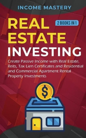 Real Estate investing: 2 books in 1: Create Passive Income with Real Estate, Reits, Tax Lien Certificates and Residential and Commercial Apartment Rental Property Investments by Income Mastery 9781647770945